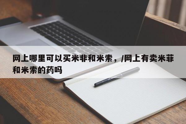打胎药在线购买方式网上哪里可以买米非和米索，/网上有卖米菲和米索的药吗