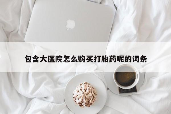 打胎药在线购买方式包含大医院怎么购买打胎药呢的词条