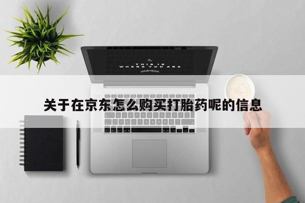 打胎药在线购买方式关于在京东怎么购买打胎药呢的信息