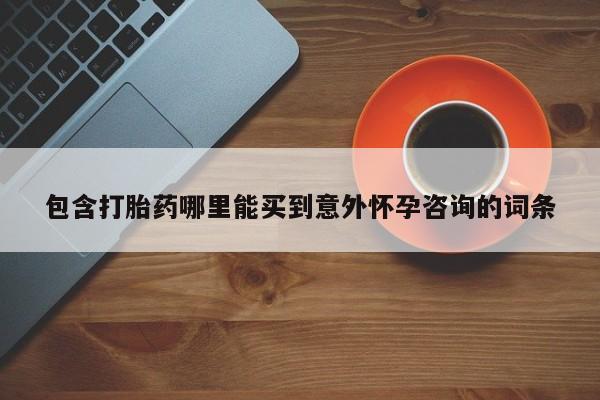 打胎药在线购买方式包含打胎药哪里能买到意外怀孕咨询的词条