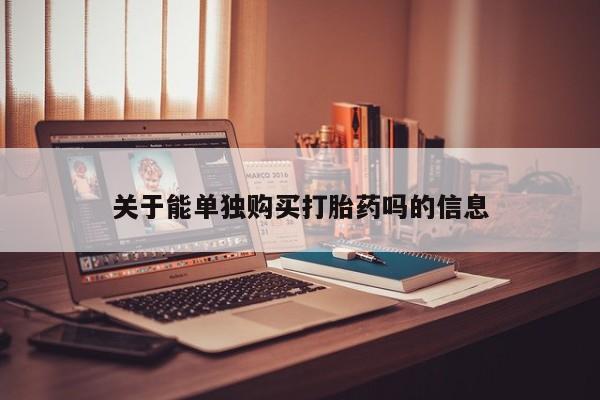 打胎药在线购买方式关于能单独购买打胎药吗的信息