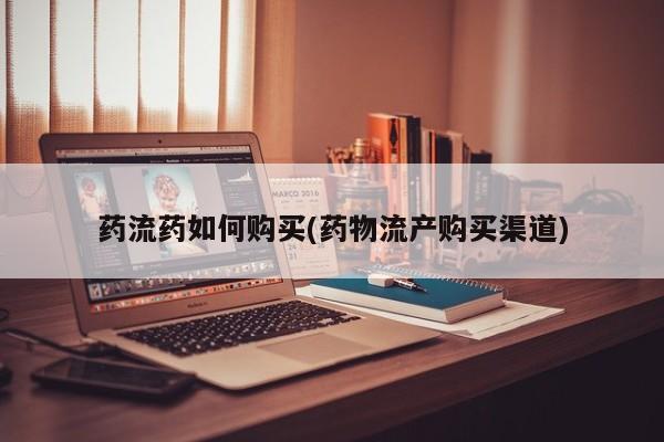 打胎药在线购买方式药流药如何购买(药物流产购买渠道)
