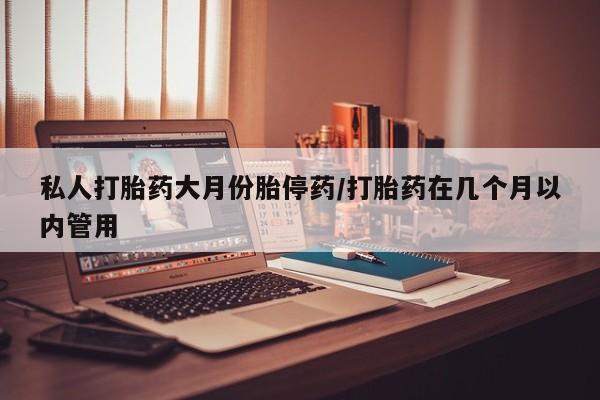 打胎药在线购买方式私人打胎药大月份胎停药/打胎药在几个月以内管用