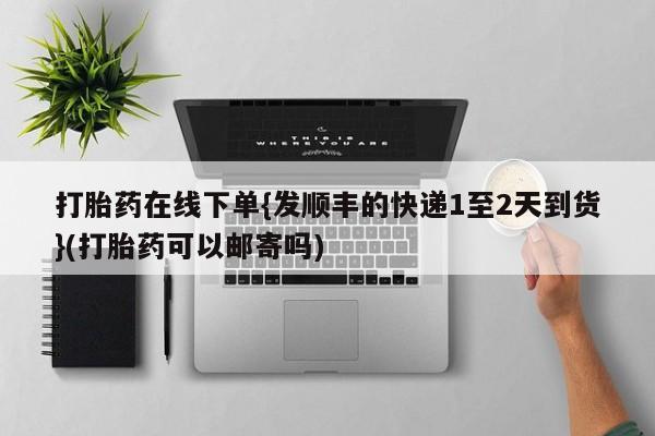 打胎药在线购买方式打胎药在线下单{发顺丰的快递1至2天到货}(打胎药可以邮寄吗)