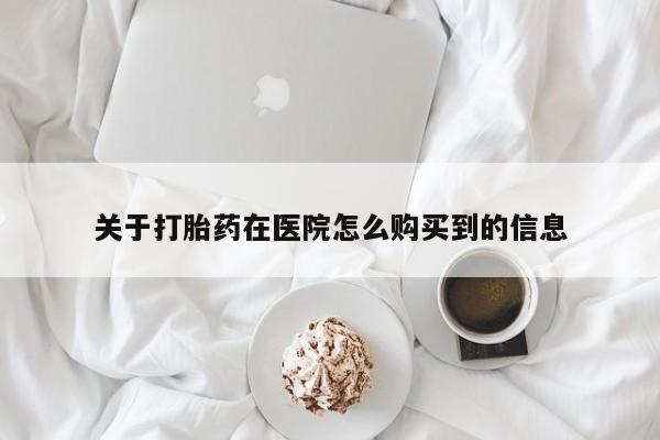 打胎药在线购买方式关于打胎药在医院怎么购买到的信息