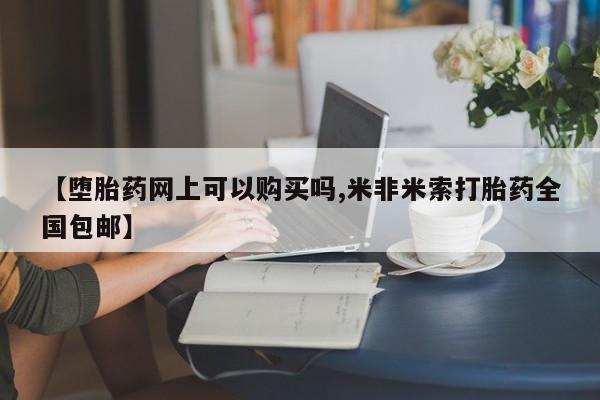 打胎药在线购买方式【堕胎药网上可以购买吗,米非米索打胎药全国包邮】