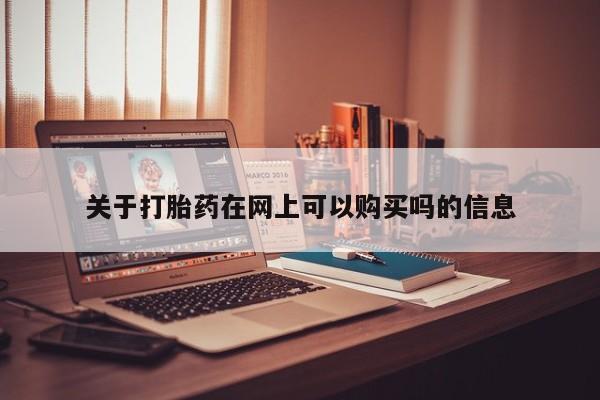 打胎药在线购买方式关于打胎药在网上可以购买吗的信息