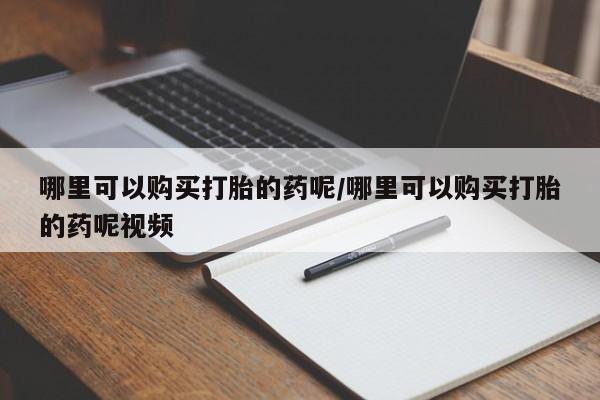 打胎药在线购买方式哪里可以购买打胎的药呢/哪里可以购买打胎的药呢视频