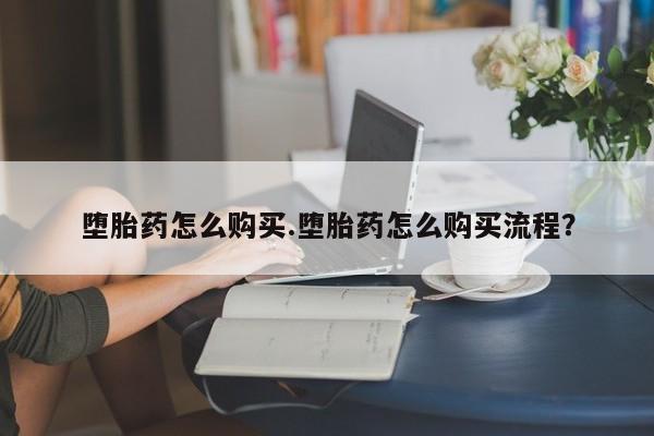 打胎药在线购买方式堕胎药怎么购买.堕胎药怎么购买流程？
