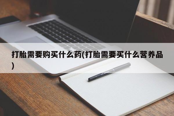 打胎药在线购买方式打胎需要购买什么药(打胎需要买什么营养品)