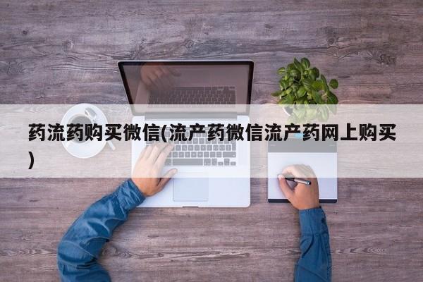 打胎药在线购买方式药流药购买微信(流产药微信流产药网上购买)
