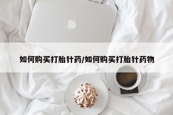 打胎药在线购买方式如何购买打胎针药/如何购买打胎针药物