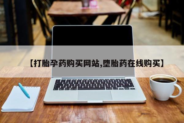 打胎药在线购买方式【打胎孕药购买网站,堕胎药在线购买】