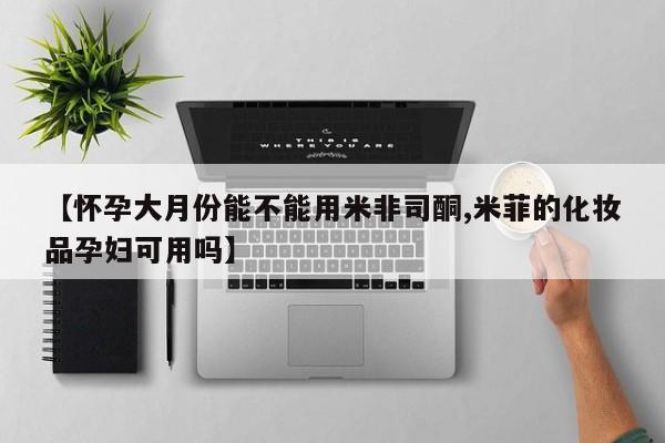 打胎药在线购买方式【怀孕大月份能不能用米非司酮,米菲的化妆品孕妇可用吗】