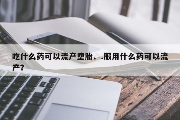 打胎药在线购买方式吃什么药可以流产堕胎、.服用什么药可以流产？