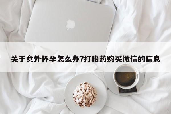 打胎药在线购买方式关于意外怀孕怎么办?打胎药购买微信的信息