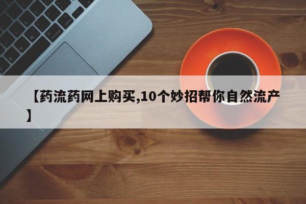 打胎药在线购买方式【药流药网上购买,10个妙招帮你自然流产】