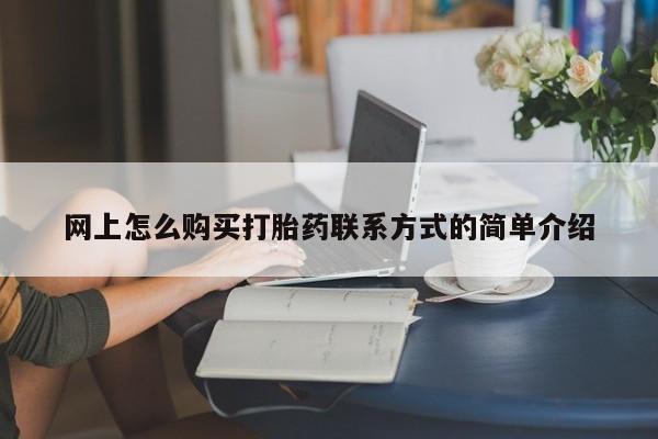 打胎药在线购买方式网上怎么购买打胎药联系方式的简单介绍