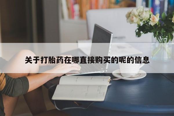 打胎药在线购买方式关于打胎药在哪直接购买的呢的信息