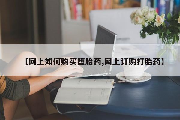 打胎药在线购买方式【网上如何购买堕胎药,网上订购打胎药】