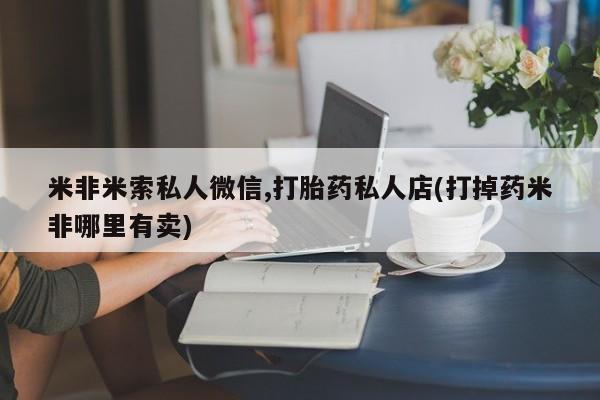 打胎药在线购买方式米非米索私人微信,打胎药私人店(打掉药米非哪里有卖)